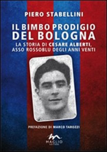 Il bimbo prodigio del Bologna. La storia di Cesare Alberti, asso rossoblu degli anni Venti - Piero Stabellini