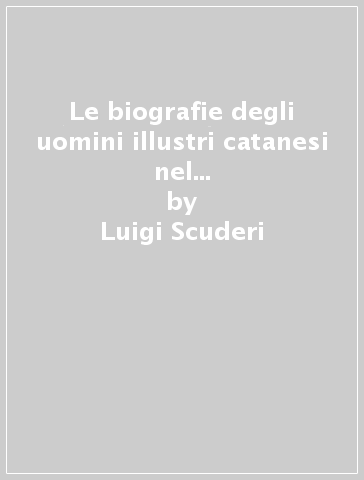 Le biografie degli uomini illustri catanesi nel secolo XVIII (rist. anast. 1881) - Luigi Scuderi