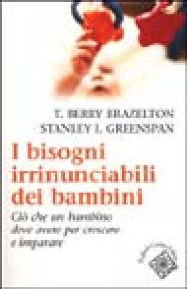 I bisogni irrinunciabili dei bambini. Ciò che un bambino deve avere per crescere e imparare - T. Berry Brazelton - Stanley Greenspan