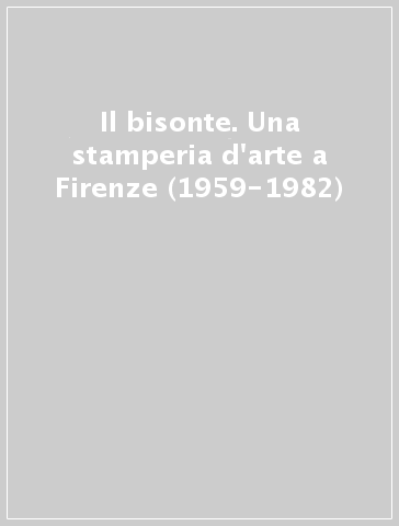 Il bisonte. Una stamperia d'arte a Firenze (1959-1982)