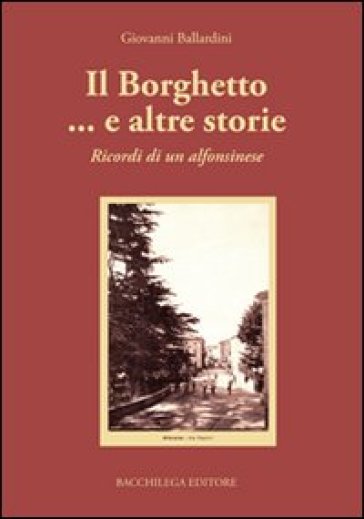 Il borghetto... e altre storie. Ricordi di un alfonsinese - Giovanni Ballardini