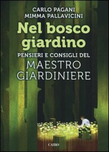 Nel bosco giardino. Pensieri e consigli del Maestro Giardiniere - Carlo Pagani - Mimma Pallavicini