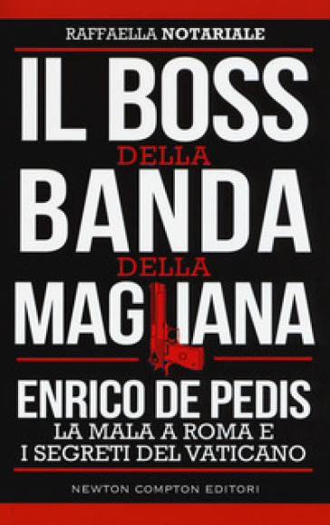 Il boss della banda della Magliana. Enrico De Pedis, la mala a Roma e i segreti del Vaticano - Raffaella Notariale