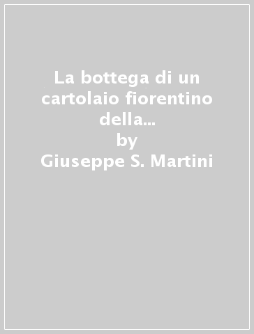 La bottega di un cartolaio fiorentino della seconda metà del Quattrocento. Nuovi contributi biografici intorno a Gherardo e Monte di Giovanni - Giuseppe S. Martini