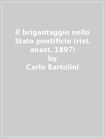 Il brigantaggio nello Stato pontificio (rist. anast. 1897) - Carlo Bartolini