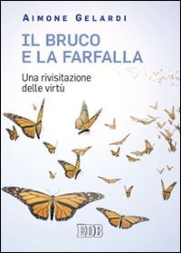 Il bruco e la farfalla. Una rivisitazione delle virtù - Aimone Gelardi