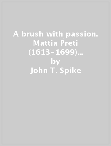 A brush with passion. Mattia Preti (1613-1699) painting from North American collections in honor of the 400th anniversary of his birth. Ediz. illustrata - John T. Spike - Keith Sciberras