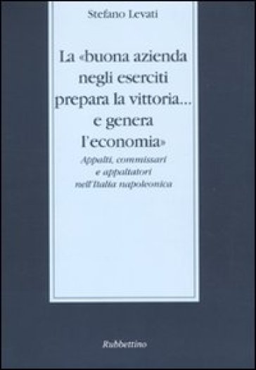 La «buona azienda negli eserciti prepara la vittoria... e genera l'economia». Appalti, commissari e appaltatori nell'Italia napoleonica - Stefano Levati