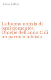 La buona notizia di ogni domenica. Omelie dell anno C di un parroco biblista