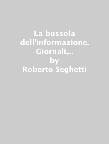 La bussola dell'informazione. Giornali, agenzie, radio, Tv, Internet, banche dati... Come non perdersi fra le notizie - Roberto Seghetti