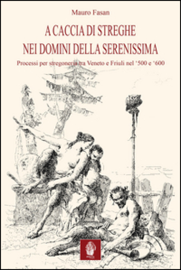 A caccia di streghe nei domini della Serenissima. Processi per stregoneria tra Veneto e Friuli nel '500 e '600 - Mauro Fasan