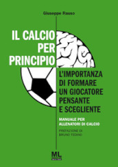 Il calcio per principio. L importanza di formare un giocatore pensante e scegliente. Manuale per allenatori di calcio