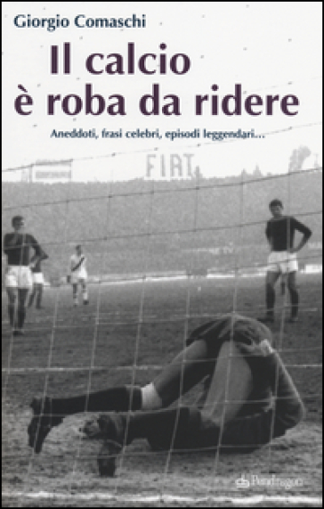 Il calcio? E roba da ridere. Aneddoti, frasi celebri, episodi leggendari... - Giorgio Comaschi