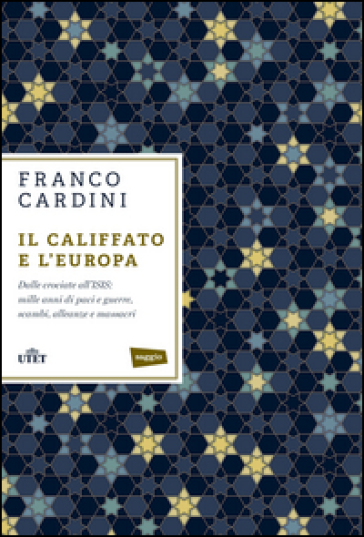 Il califfato e l'Europa. Dalle crociate all'ISIS: mille anni di paci e guerre, scambi, alleanze e massacri - Franco Cardini