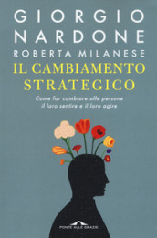 Il cambiamento strategico. Come far cambiare alle persone il loro sentire e il loro agire