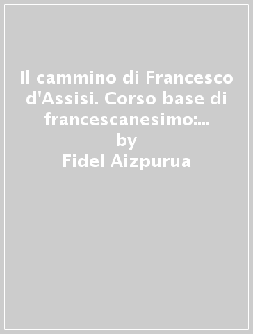 Il cammino di Francesco d'Assisi. Corso base di francescanesimo: vita, scritti e spiritualità di Francesco - Fidel Aizpurua