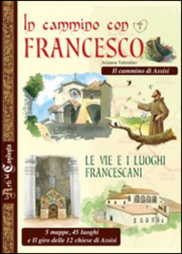 In cammino con Francesco. Le vie e i luoghi francescani. Il cammino d'Assisi. 5 mappe, 45 luoghi e il giro delle 12 chiese di Assisi - Arianna Valentino