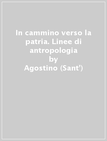 In cammino verso la patria. Linee di antropologia - Agostino (Sant