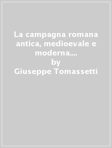 La campagna romana antica, medioevale e moderna. 1: La campagna romana in genere - Giuseppe Tomassetti