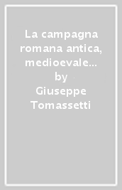 La campagna romana antica, medioevale e moderna. 6: Vie Nomentana e Salaria, Portuense, Tiburtina