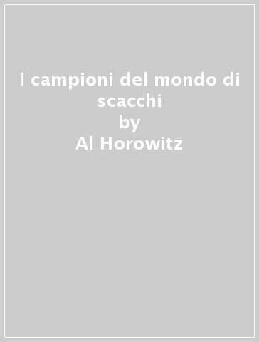 I campioni del mondo di scacchi - Al Horowitz