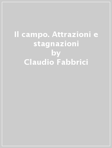 Il campo. Attrazioni e stagnazioni - Claudio Fabbrici