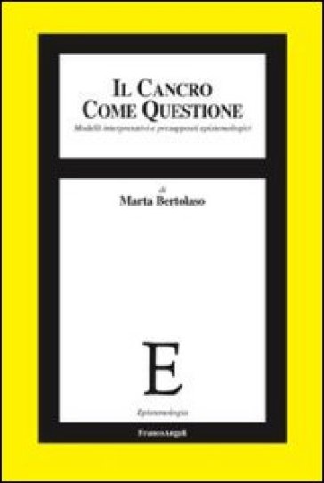 Il cancro come questione. Modelli interpretativi e presupposti epistemologici - Marta Bertolaso