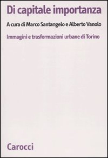 Di capitale importanza. Immagini e trasformazioni urbane di Torino - Marco Santangelo