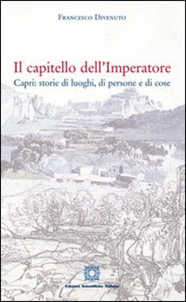 Il capitello dell'imperatore Capri. Storie di luoghi, di persone e di cose - Francesco Divenuto