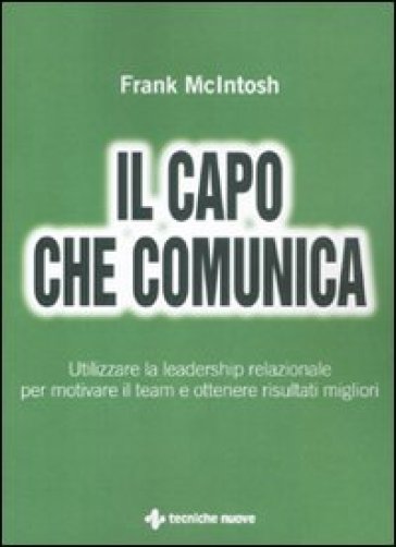 Il capo che comunica. Utilizzare la leadership relazionale per motivare il team e ottenere risultati migliori - Frank McIntosh