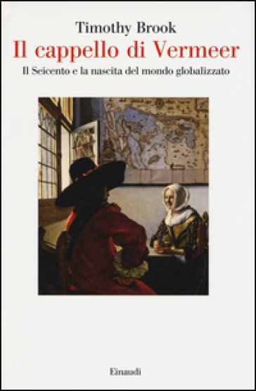 Il cappello di Vermeer. Il Seicento e la nascita del mondo globalizzato. Ediz. illustrata - Timothy Brook