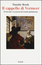 Il cappello di Vermeer. Il Seicento e la nascita del mondo globalizzato. Ediz. illustrata