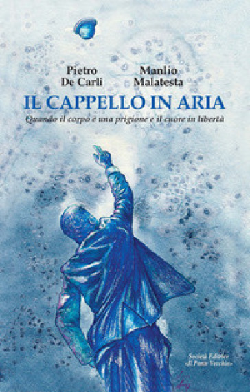 Il cappello in aria. Quando il corpo è una prigione e il cuore in libertà - Pietro De Carli - Manlio Malatesta