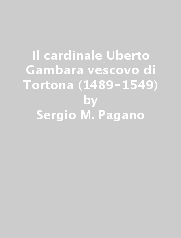 Il cardinale Uberto Gambara vescovo di Tortona (1489-1549) - Sergio M. Pagano