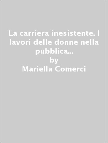 La carriera inesistente. I lavori delle donne nella pubblica amministrazione - Mariella Comerci