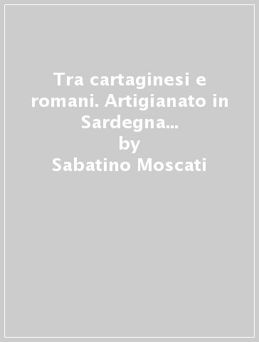 Tra cartaginesi e romani. Artigianato in Sardegna dal IV secolo a. C. al II d. C. - Sabatino Moscati