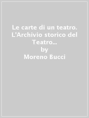 Le carte di un teatro. L'Archivio storico del Teatro comunale di Firenze e del «Maggio musicale fiorentino». 1928-1952 - Moreno Bucci