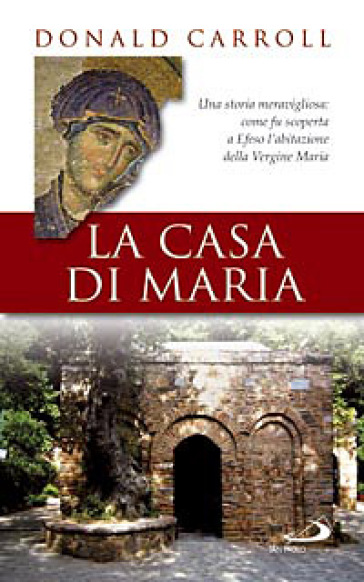 La casa di Maria. Una storia meravigliosa: come fu scoperta a Efeso l'abitazione della Vergine Maria - Donald Carroll