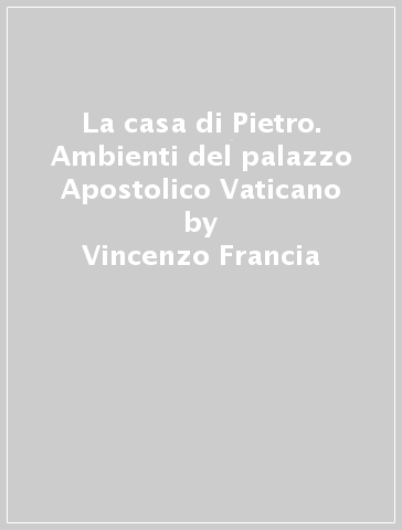 La casa di Pietro. Ambienti del palazzo Apostolico Vaticano - Vincenzo Francia - Giovanni Malizia