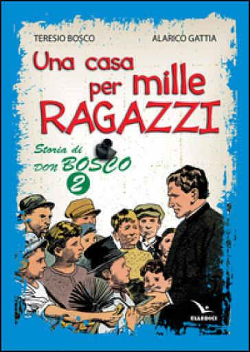 Una casa per mille ragazzi. Storia di don Bosco. 2. - Teresio Bosco - Alarico Gattia