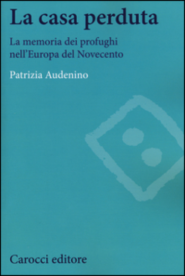 La casa perduta. La memoria dei profughi nell'Europa del Novecento - Patrizia Audenino