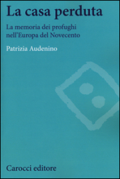 La casa perduta. La memoria dei profughi nell Europa del Novecento