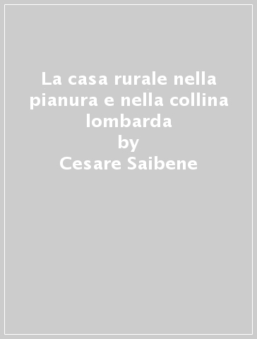 La casa rurale nella pianura e nella collina lombarda - Cesare Saibene