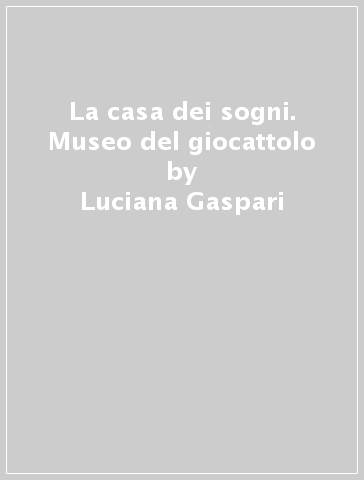 La casa dei sogni. Museo del giocattolo - Luciana Gaspari