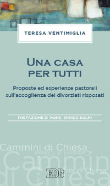 Una casa per tutti. Proposte ed esperienze pastorali sull'accoglienza dei divorziati risposati - Teresa Ventimiglia