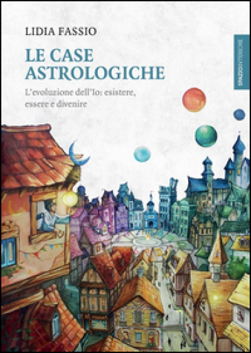 Le case astrologiche. L'evoluzione dell'Io: esistere, essere e divenire - Lidia Fassio