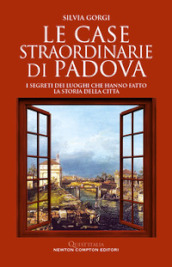 Le case straordinarie di Padova. I segreti dei luoghi che hanno fatto la storia della città