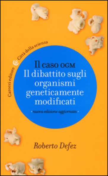 Il caso OGM. Il dibattito sugli organismi geneticamente modficati - Roberto Defez