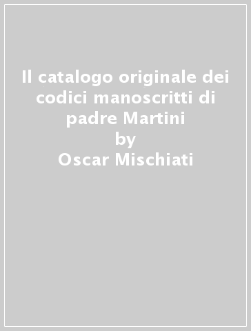 Il catalogo originale dei codici manoscritti di padre Martini - Oscar Mischiati