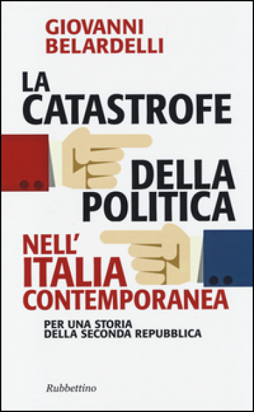 La catastrofe della politica nell'Italia contemporanea. Per una storia della Seconda Repubblica - Giovanni Belardelli